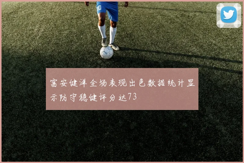 富安健洋全场表现出色数据统计显示防守稳健评分达73