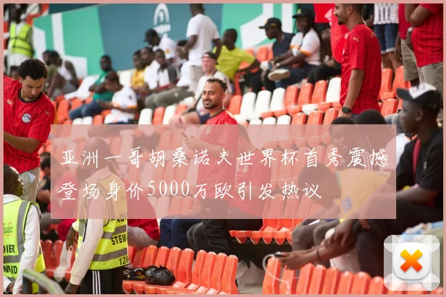 亚洲一哥胡桑诺夫世界杯首秀震撼登场身价5000万欧引发热议