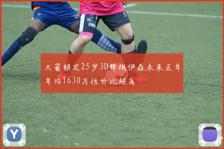 火箭锁定25岁3D锋线伊森未来五年年均1630万性价比超高
