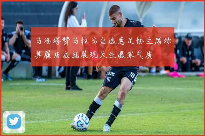 马洛塔赞马拉戈当选意足协主席称其履历成就展现天生赢家气质