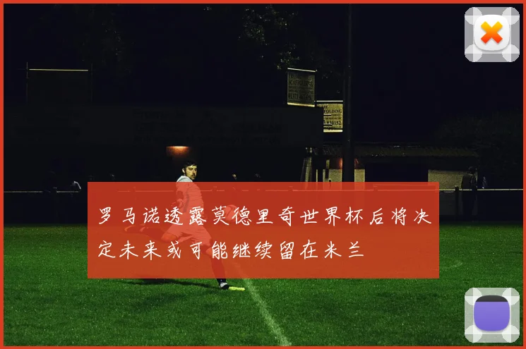 罗马诺透露莫德里奇世界杯后将决定未来或可能继续留在米兰