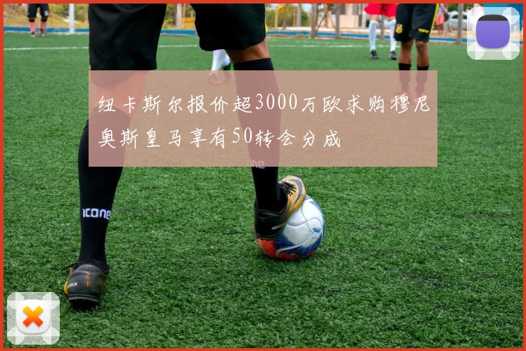 纽卡斯尔报价超3000万欧求购穆尼奥斯皇马享有50转会分成