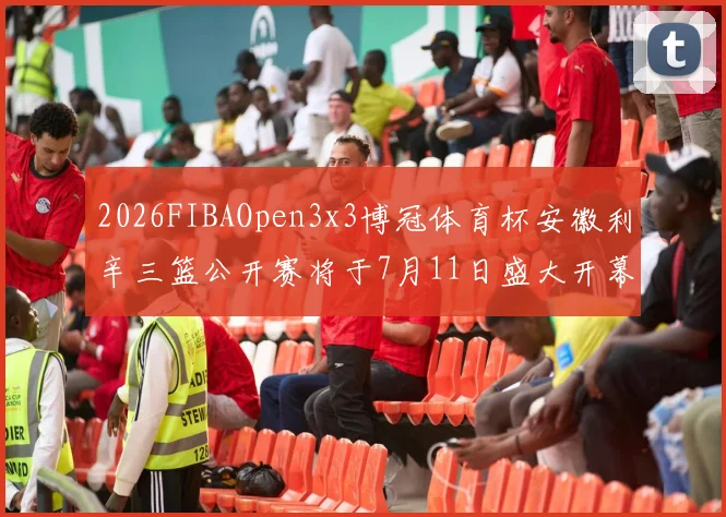 2026FIBAOpen3x3博冠体育杯安徽利辛三篮公开赛将于7月11日盛大开幕