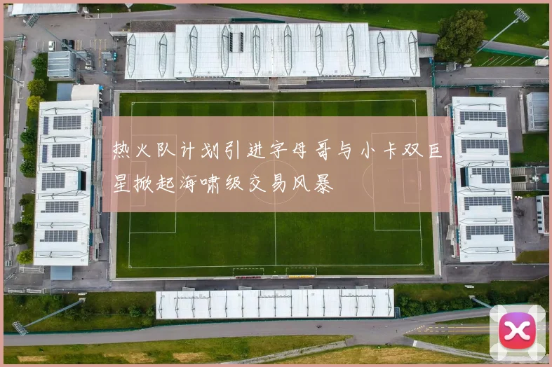 热火队计划引进字母哥与小卡双巨星掀起海啸级交易风暴